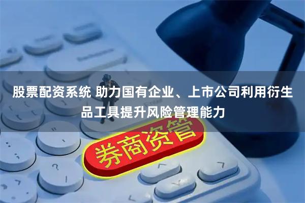 股票配资系统 助力国有企业、上市公司利用衍生品工具提升风险管理能力