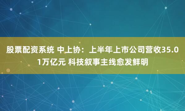 股票配资系统 中上协：上半年上市公司营收35.01万亿元 科技叙事主线愈发鲜明