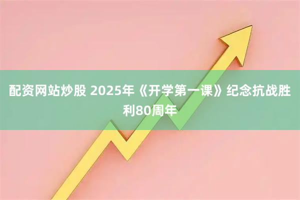 配资网站炒股 2025年《开学第一课》纪念抗战胜利80周年