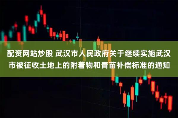 配资网站炒股 武汉市人民政府关于继续实施武汉市被征收土地上的附着物和青苗补偿标准的通知