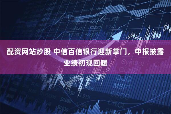 配资网站炒股 中信百信银行迎新掌门,中报披露业绩初现回暖