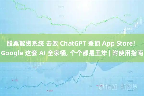 股票配资系统 击败 ChatGPT 登顶 App Store! Google 这套 AI 全家桶, 个个都是王炸 | 附使用指南