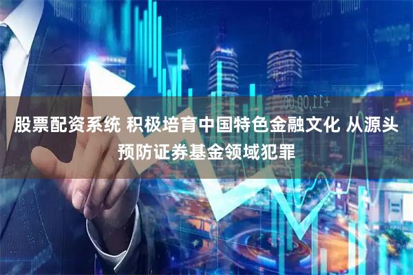 股票配资系统 积极培育中国特色金融文化 从源头预防证券基金领域犯罪