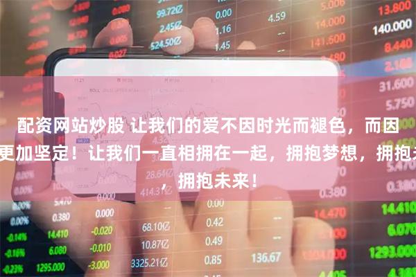 配资网站炒股 让我们的爱不因时光而褪色，而因时间更加坚定！让我们一直相拥在一起，拥抱梦想，拥抱未来！