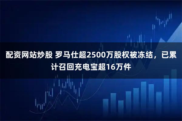 配资网站炒股 罗马仕超2500万股权被冻结，已累计召回充电宝超16万件