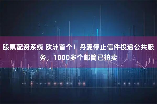 股票配资系统 欧洲首个！丹麦停止信件投递公共服务，1000多个邮筒已拍卖