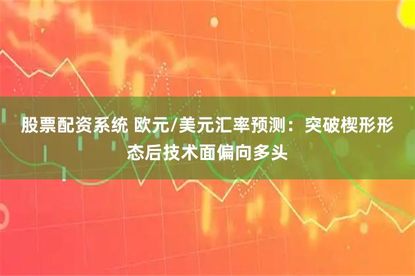 股票配资系统 欧元/美元汇率预测：突破楔形形态后技术面偏向多头