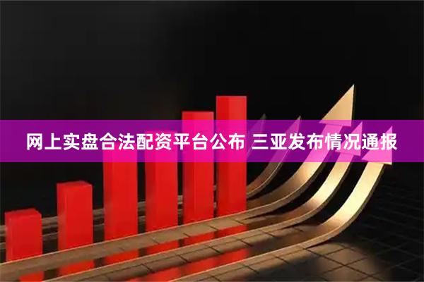 网上实盘合法配资平台公布 三亚发布情况通报
