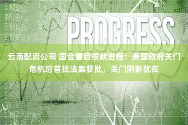 云南配资公司 国会重启拨款进程：美国政府关门危机后首批法案获批，关门阴影犹在
