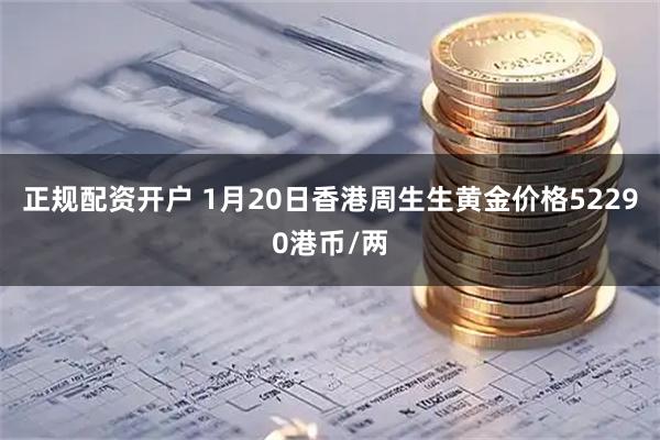 正规配资开户 1月20日香港周生生黄金价格52290港币/两