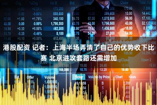 港股配资 记者：上海半场弄清了自己的优势收下比赛 北京进攻套路还需增加