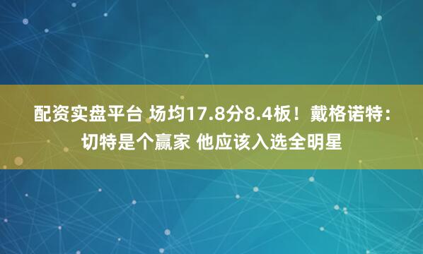配资实盘平台 场均17.8分8.4板！戴格诺特：切特是个赢家 他应该入选全明星