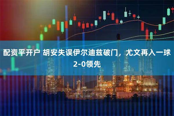 配资平开户 胡安失误伊尔迪兹破门，尤文再入一球2-0领先