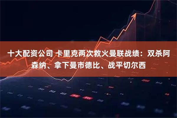 十大配资公司 卡里克两次救火曼联战绩：双杀阿森纳、拿下曼市德比、战平切尔西