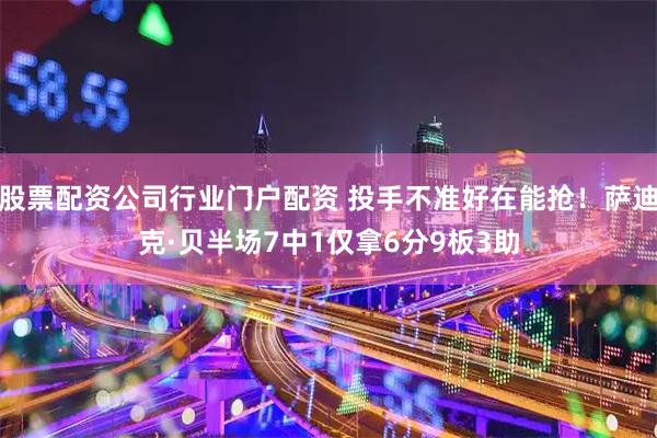股票配资公司行业门户配资 投手不准好在能抢！萨迪克·贝半场7中1仅拿6分9板3助