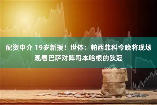 配资中介 19岁新援！世体：帕西菲科今晚将现场观看巴萨对阵哥本哈根的欧冠