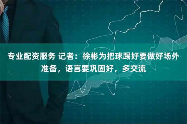 专业配资服务 记者：徐彬为把球踢好要做好场外准备，语言要巩固好，多交流