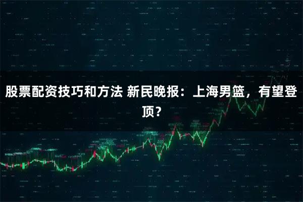 股票配资技巧和方法 新民晚报：上海男篮，有望登顶？