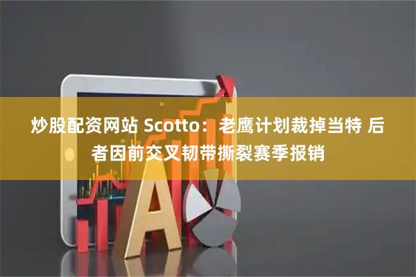 炒股配资网站 Scotto：老鹰计划裁掉当特 后者因前交叉韧带撕裂赛季报销