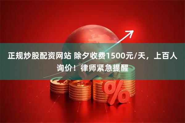 正规炒股配资网站 除夕收费1500元/天，上百人询价！律师紧急提醒