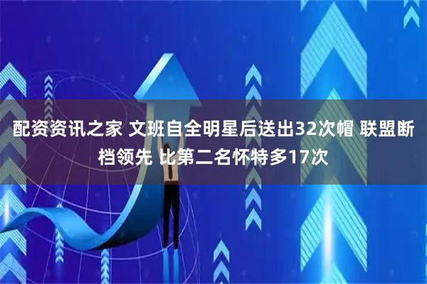 配资资讯之家 文班自全明星后送出32次帽 联盟断档领先 比第二名怀特多17次