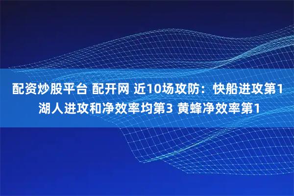 配资炒股平台 配开网 近10场攻防：快船进攻第1 湖人进攻和净效率均第3 黄蜂净效率第1