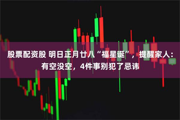 股票配资股 明日正月廿八“福星诞”，提醒家人：有空没空，4件事别犯了忌讳