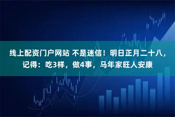 线上配资门户网站 不是迷信！明日正月二十八，记得：吃3样，做4事，马年家旺人安康
