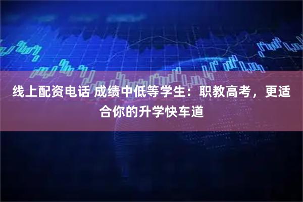 线上配资电话 成绩中低等学生：职教高考，更适合你的升学快车道