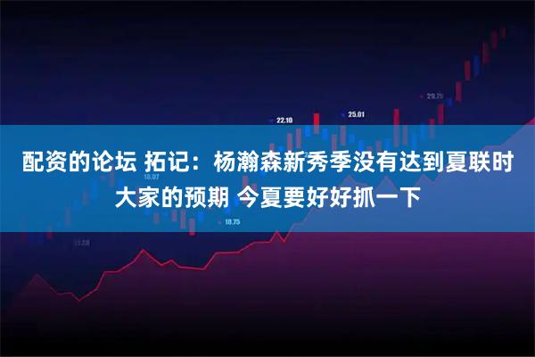 配资的论坛 拓记：杨瀚森新秀季没有达到夏联时大家的预期 今夏要好好抓一下