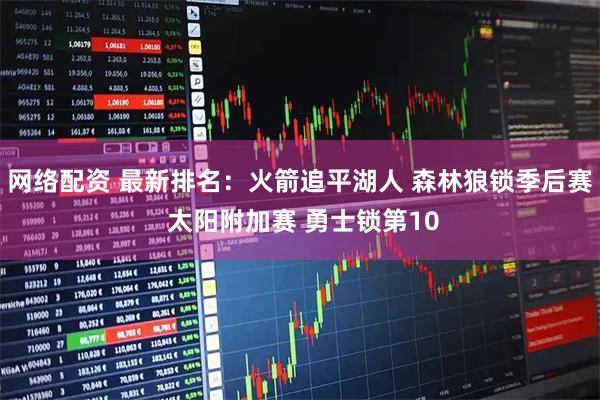 网络配资 最新排名：火箭追平湖人 森林狼锁季后赛 太阳附加赛 勇士锁第10