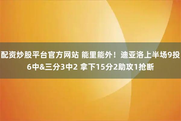 配资炒股平台官方网站 能里能外！迪亚洛上半场9投6中&三分3中2 拿下15分2助攻1抢断