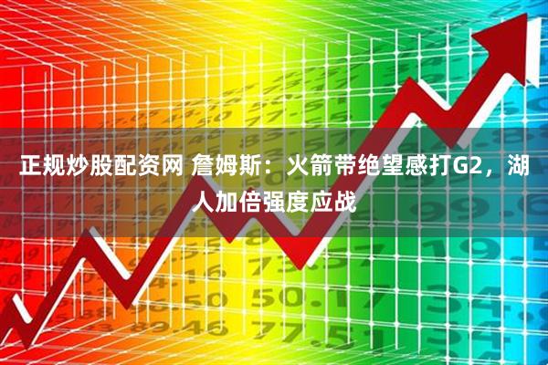 正规炒股配资网 詹姆斯：火箭带绝望感打G2，湖人加倍强度应战