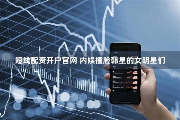 短线配资开户官网 内娱撞脸韩星的女明星们