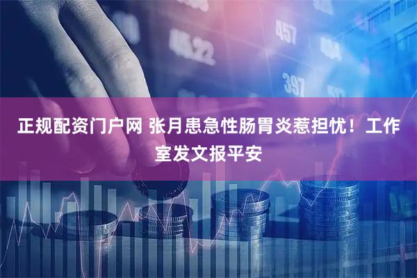 正规配资门户网 张月患急性肠胃炎惹担忧！工作室发文报平安