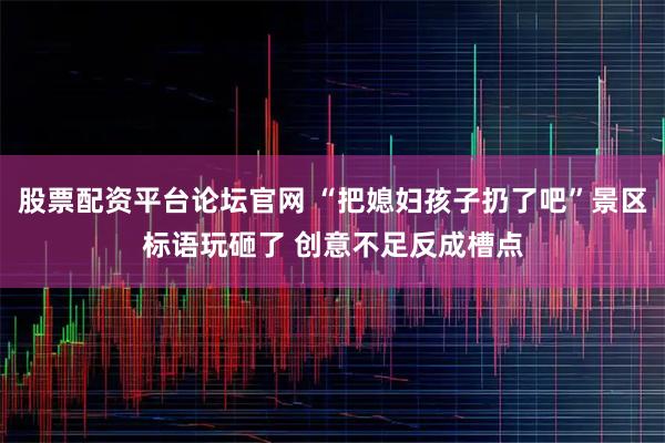 股票配资平台论坛官网 “把媳妇孩子扔了吧”景区标语玩砸了 创意不足反成槽点