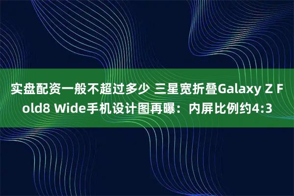 实盘配资一般不超过多少 三星宽折叠Galaxy Z Fold8 Wide手机设计图再曝：内屏比例约4:3