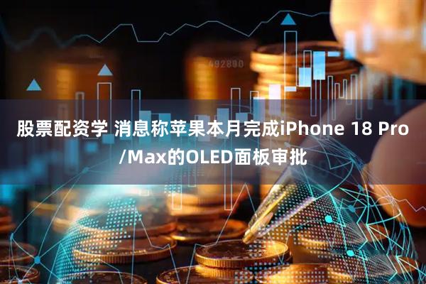 股票配资学 消息称苹果本月完成iPhone 18 Pro/Max的OLED面板审批