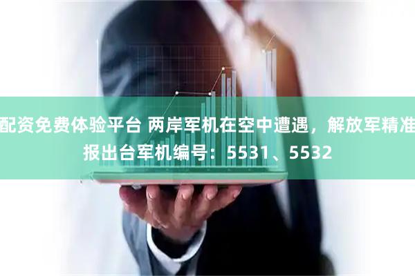 配资免费体验平台 两岸军机在空中遭遇，解放军精准报出台军机编号：5531、5532