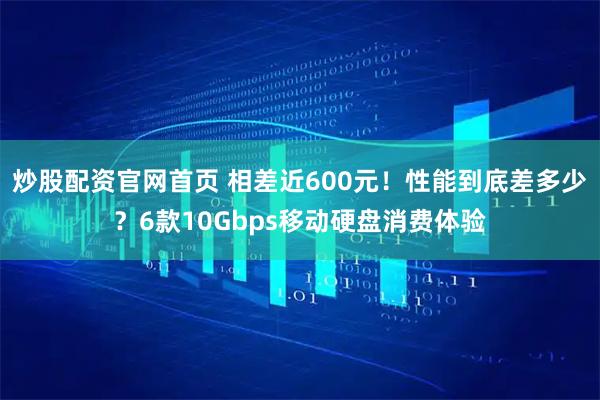 炒股配资官网首页 相差近600元！性能到底差多少？6款10Gbps移动硬盘消费体验