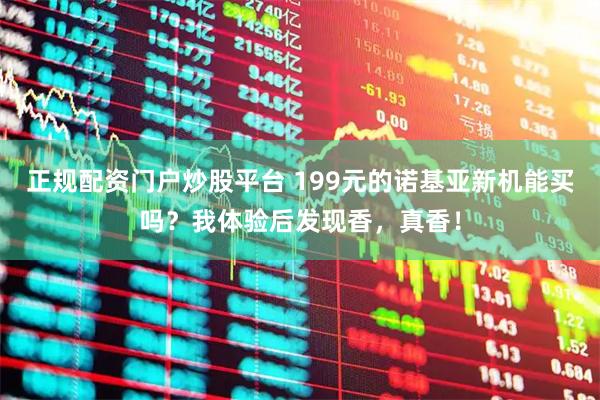 正规配资门户炒股平台 199元的诺基亚新机能买吗？我体验后发现香，真香！