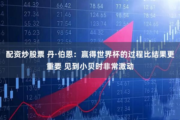配资炒股票 丹·伯恩：赢得世界杯的过程比结果更重要 见到小贝时非常激动