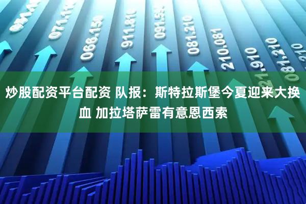 炒股配资平台配资 队报：斯特拉斯堡今夏迎来大换血 加拉塔萨雷有意恩西索