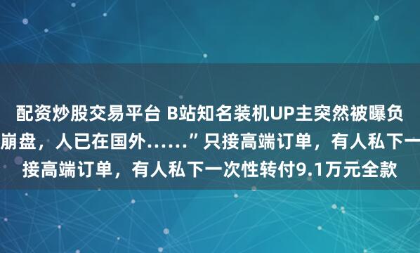 配资炒股交易平台 B站知名装机UP主突然被曝负债200万！“投资彻底崩盘，人已在国外……”只接高端订单，有人私下一次性转付9.1万元全款