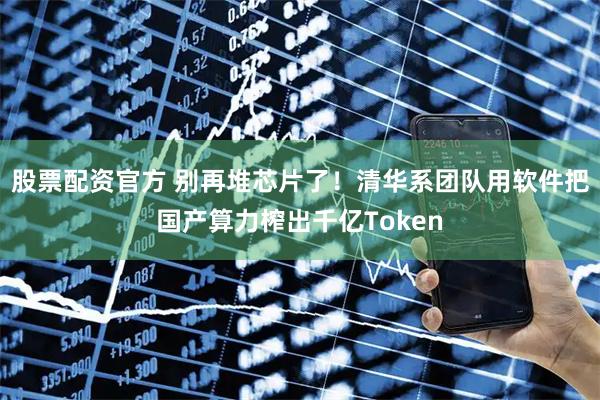 股票配资官方 别再堆芯片了！清华系团队用软件把国产算力榨出千亿Token