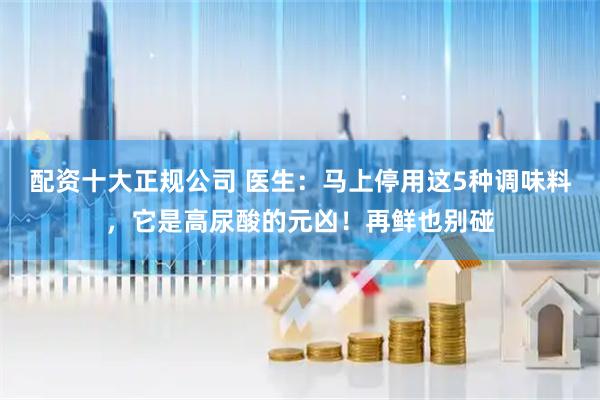 配资十大正规公司 医生：马上停用这5种调味料，它是高尿酸的元凶！再鲜也别碰