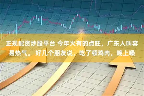 正规配资炒股平台 今年火有的点旺，广东人叫容易热气。 好几个朋友说，吃了顿鸡肉，晚上嗓