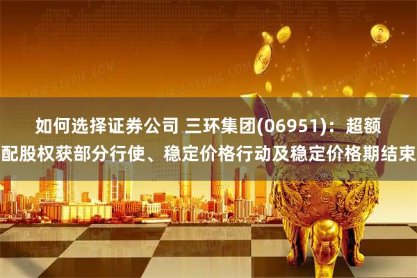 如何选择证券公司 三环集团(06951)：超额配股权获部分行使、稳定价格行动及稳定价格期结束