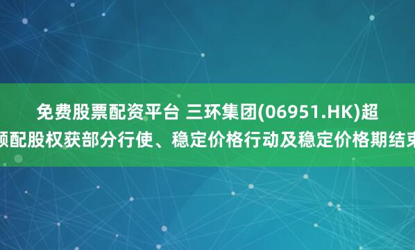 免费股票配资平台 三环集团(06951.HK)超额配股权获部分行使、稳定价格行动及稳定价格期结束